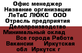 Офис-менеджер › Название организации ­ ЛеТаС-ЛЮКС, ООО › Отрасль предприятия ­ Делопроизводство › Минимальный оклад ­ 13 000 - Все города Работа » Вакансии   . Иркутская обл.,Иркутск г.